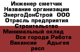 Инженер-сметчик › Название организации ­ ЭнергоДонСтрой, ООО › Отрасль предприятия ­ Строительство › Минимальный оклад ­ 35 000 - Все города Работа » Вакансии   . Адыгея респ.